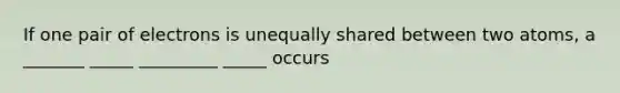 If one pair of electrons is unequally shared between two atoms, a _______ _____ _________ _____ occurs