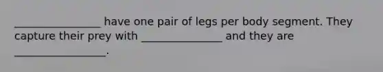 ________________ have one pair of legs per body segment. They capture their prey with _______________ and they are _________________.