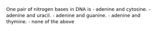 One pair of nitrogen bases in DNA is - adenine and cytosine. - adenine and uracil. - adenine and guanine. - adenine and thymine. - none of the above