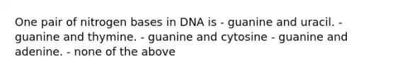 One pair of nitrogen bases in DNA is - guanine and uracil. - guanine and thymine. - guanine and cytosine - guanine and adenine. - none of the above