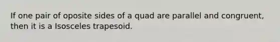 If one pair of oposite sides of a quad are parallel and congruent, then it is a Isosceles trapesoid.