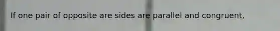 If one pair of opposite are sides are parallel and congruent,