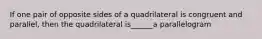 If one pair of opposite sides of a quadrilateral is congruent and parallel, then the quadrilateral is______a parallelogram