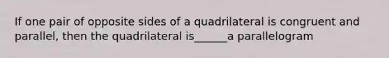 If one pair of opposite sides of a quadrilateral is congruent and parallel, then the quadrilateral is______a parallelogram