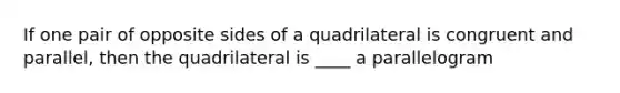 If one pair of opposite sides of a quadrilateral is congruent and parallel, then the quadrilateral is ____ a parallelogram