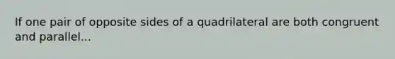 If one pair of opposite sides of a quadrilateral are both congruent and parallel...