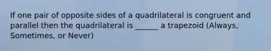 If one pair of opposite sides of a quadrilateral is congruent and parallel then the quadrilateral is ______ a trapezoid (Always, Sometimes, or Never)