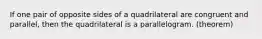 If one pair of opposite sides of a quadrilateral are congruent and parallel, then the quadrilateral is a parallelogram. (theorem)