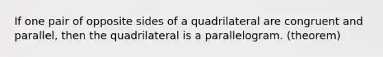 If one pair of opposite sides of a quadrilateral are congruent and parallel, then the quadrilateral is a parallelogram. (theorem)