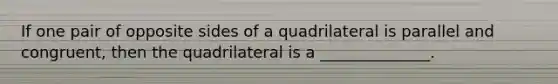 If one pair of opposite sides of a quadrilateral is parallel and congruent, then the quadrilateral is a ______________.