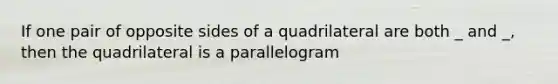 If one pair of opposite sides of a quadrilateral are both _ and _, then the quadrilateral is a parallelogram