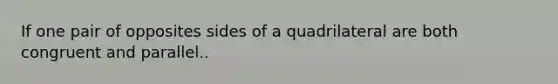 If one pair of opposites sides of a quadrilateral are both congruent and parallel..