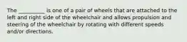 The __________ is one of a pair of wheels that are attached to the left and right side of the wheelchair and allows propulsion and steering of the wheelchair by rotating with different speeds and/or directions.