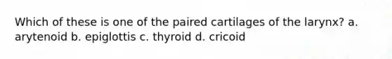 Which of these is one of the paired cartilages of the larynx? a. arytenoid b. epiglottis c. thyroid d. cricoid