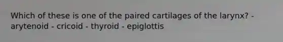 Which of these is one of the paired cartilages of the larynx? - arytenoid - cricoid - thyroid - epiglottis