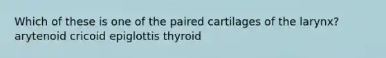 Which of these is one of the paired cartilages of the larynx? arytenoid cricoid epiglottis thyroid