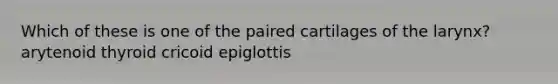 Which of these is one of the paired cartilages of the larynx? arytenoid thyroid cricoid epiglottis