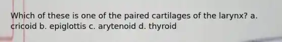 Which of these is one of the paired cartilages of the larynx? a. cricoid b. epiglottis c. arytenoid d. thyroid