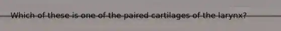 Which of these is one of the paired cartilages of the larynx?