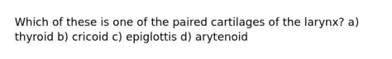 Which of these is one of the paired cartilages of the larynx? a) thyroid b) cricoid c) epiglottis d) arytenoid