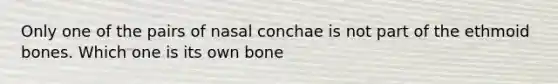 Only one of the pairs of nasal conchae is not part of the ethmoid bones. Which one is its own bone