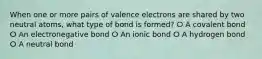 When one or more pairs of valence electrons are shared by two neutral atoms, what type of bond is formed? ⵔ A covalent bond ⵔ An electronegative bond ⵔ An ionic bond ⵔ A hydrogen bond ⵔ A neutral bond