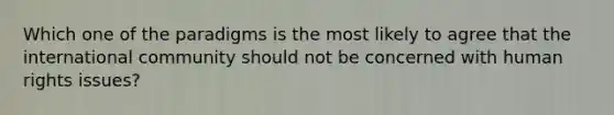 Which one of the paradigms is the most likely to agree that the international community should not be concerned with human rights issues?