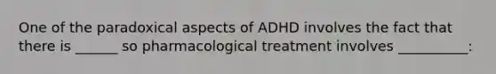 One of the paradoxical aspects of ADHD involves the fact that there is ______ so pharmacological treatment involves __________: