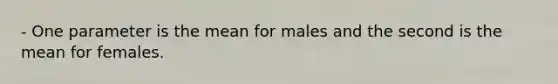 - One parameter is the mean for males and the second is the mean for females.