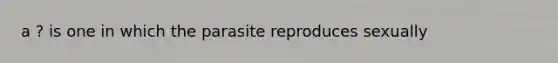 a ? is one in which the parasite reproduces sexually