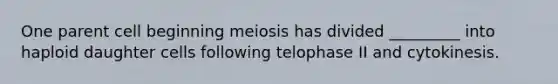 One parent cell beginning meiosis has divided _________ into haploid daughter cells following telophase II and cytokinesis.