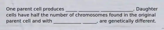 One parent cell produces _____ _________ ______________. Daughter cells have half the number of chromosomes found in the original parent cell and with ____________ ______, are genetically different.