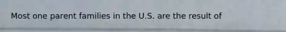 Most one parent families in the U.S. are the result of