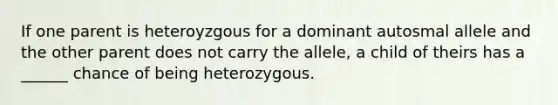 If one parent is heteroyzgous for a dominant autosmal allele and the other parent does not carry the allele, a child of theirs has a ______ chance of being heterozygous.