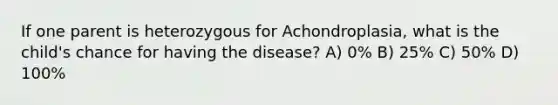 If one parent is heterozygous for Achondroplasia, what is the child's chance for having the disease? A) 0% B) 25% C) 50% D) 100%