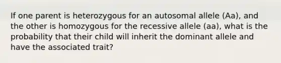 If one parent is heterozygous for an autosomal allele (Aa), and the other is homozygous for the recessive allele (aa), what is the probability that their child will inherit the dominant allele and have the associated trait?