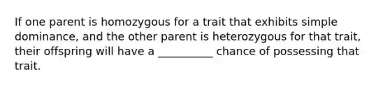 If one parent is homozygous for a trait that exhibits simple dominance, and the other parent is heterozygous for that trait, their offspring will have a __________ chance of possessing that trait.