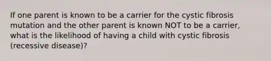 If one parent is known to be a carrier for the cystic fibrosis mutation and the other parent is known NOT to be a carrier, what is the likelihood of having a child with cystic fibrosis (recessive disease)?