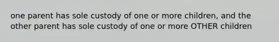 one parent has sole custody of one or more children, and the other parent has sole custody of one or more OTHER children