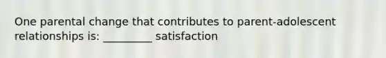 One parental change that contributes to parent-adolescent relationships is: _________ satisfaction