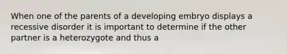 When one of the parents of a developing embryo displays a recessive disorder it is important to determine if the other partner is a heterozygote and thus a