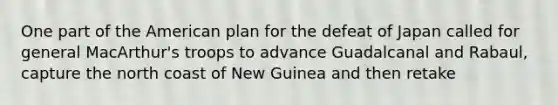 One part of the American plan for the defeat of Japan called for general MacArthur's troops to advance Guadalcanal and Rabaul, capture the north coast of New Guinea and then retake