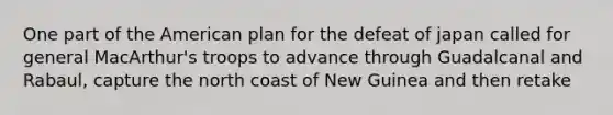 One part of the American plan for the defeat of japan called for general MacArthur's troops to advance through Guadalcanal and Rabaul, capture the north coast of New Guinea and then retake