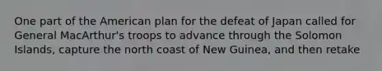 One part of the American plan for the defeat of Japan called for General MacArthur's troops to advance through the Solomon Islands, capture the north coast of New Guinea, and then retake