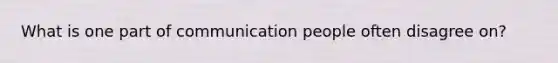 What is one part of communication people often disagree on?