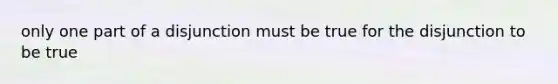 only one part of a disjunction must be true for the disjunction to be true