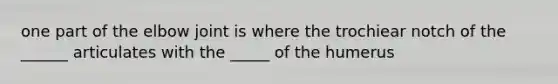 one part of the elbow joint is where the trochiear notch of the ______ articulates with the _____ of the humerus