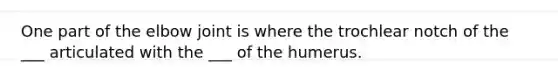 One part of the elbow joint is where the trochlear notch of the ___ articulated with the ___ of the humerus.