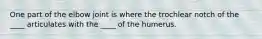 One part of the elbow joint is where the trochlear notch of the ____ articulates with the ____ of the humerus.
