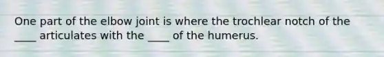 One part of the elbow joint is where the trochlear notch of the ____ articulates with the ____ of the humerus.